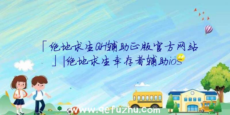 「绝地求生QH辅助正版官方网站」|绝地求生幸存者辅助ios